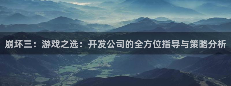 28大神预测：崩坏三：游戏之选：开发公司的全方位指导与策略分
