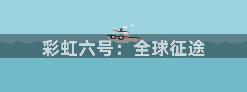 银河(galaxy)官网加拿大开奖：彩虹六号：全球征途